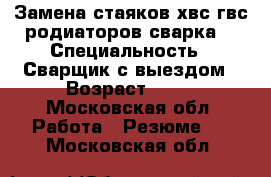 Замена стаяков хвс.гвс.родиаторов.сварка. › Специальность ­ Сварщик с выездом › Возраст ­ 35 - Московская обл. Работа » Резюме   . Московская обл.